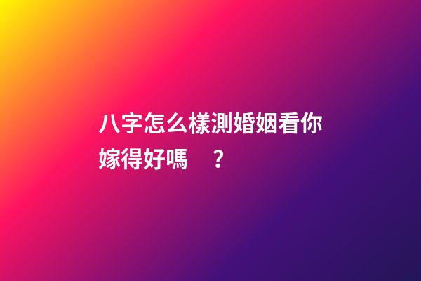 八字怎么樣測婚姻看你嫁得好嗎？